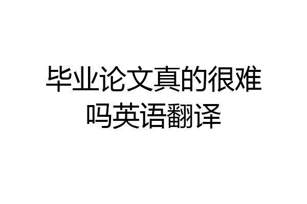 毕业论文真的很难吗英语翻译