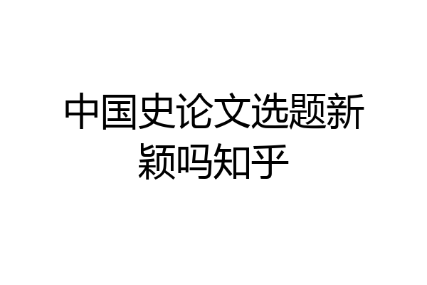 中国史论文选题新颖吗知乎