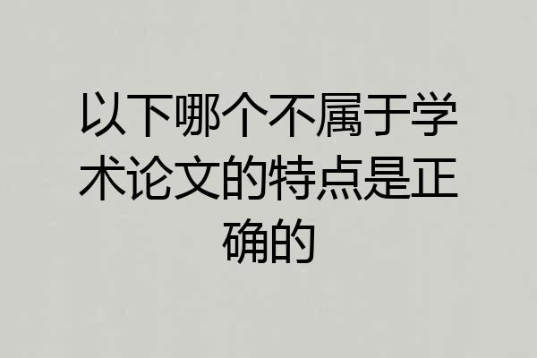 以下哪个不属于学术论文的特点是正确的