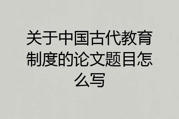 关于中国古代教育制度的论文题目怎么写