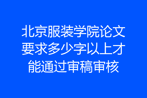 北京服装学院论文要求多少字以上才能通过审稿审核