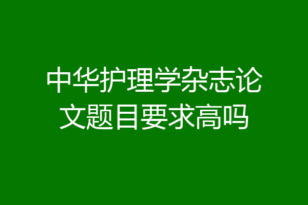 中华护理学杂志论文题目要求高吗