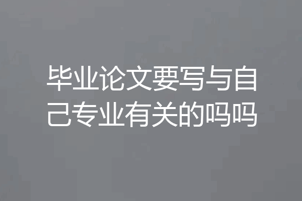 毕业论文要写与自己专业有关的吗吗