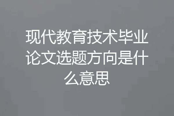 现代教育技术毕业论文选题方向是什么意思