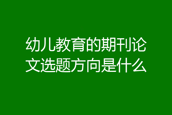 幼儿教育的期刊论文选题方向是什么