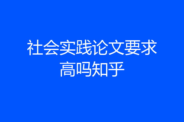 社会实践论文要求高吗知乎