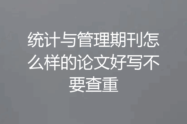 统计与管理期刊怎么样的论文好写不要查重