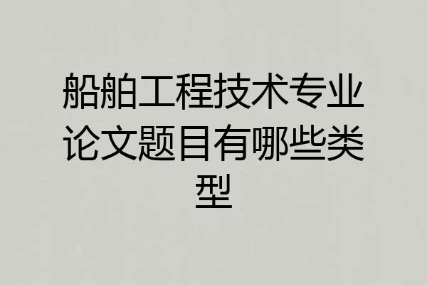 船舶工程技术专业论文题目有哪些类型
