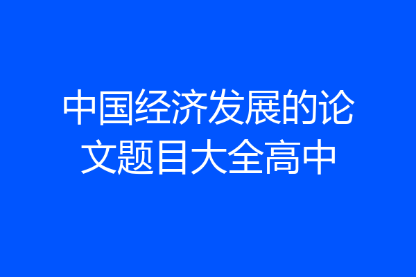 中国经济发展的论文题目大全高中