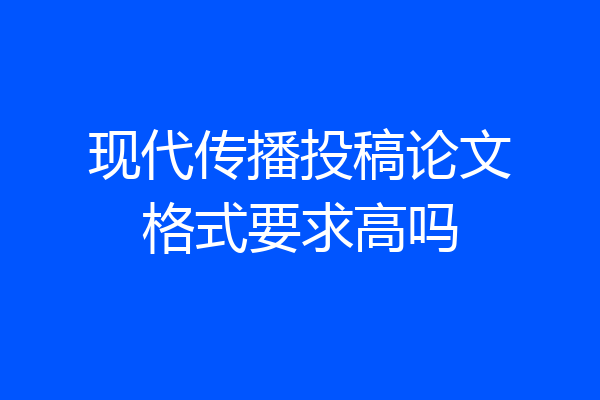 现代传播投稿论文格式要求高吗