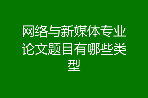 网络与新媒体专业论文题目有哪些类型