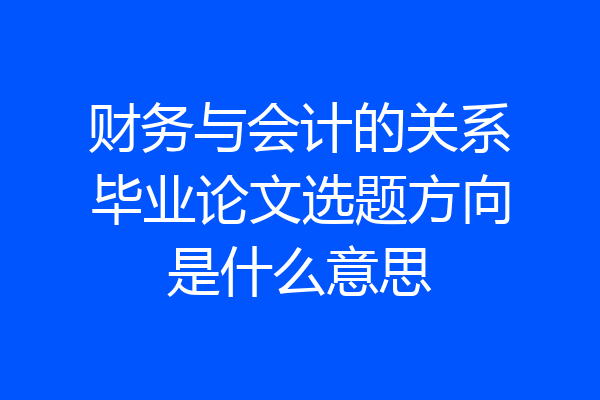 财务与会计的关系毕业论文选题方向是什么意思