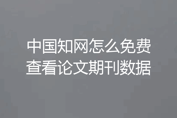 中国知网怎么免费查看论文期刊数据