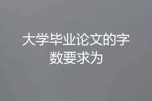 大学毕业论文的字数要求为