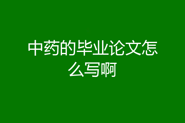 中药的毕业论文怎么写啊