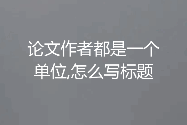 论文作者都是一个单位,怎么写标题