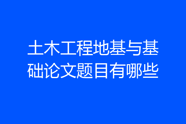 土木工程地基与基础论文题目有哪些