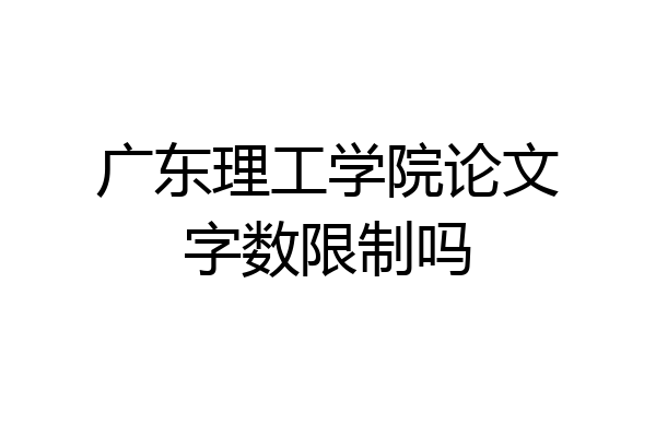 广东理工学院论文字数限制吗
