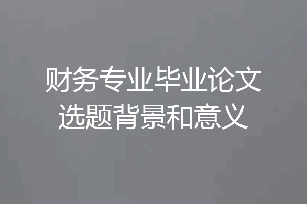 财务专业毕业论文选题背景和意义