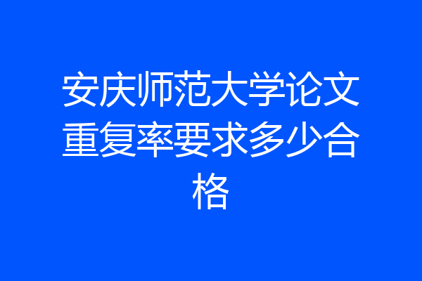 安庆师范大学论文重复率要求多少合格