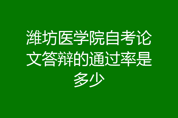 潍坊医学院自考论文答辩的通过率是多少