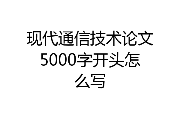 现代通信技术论文5000字开头怎么写