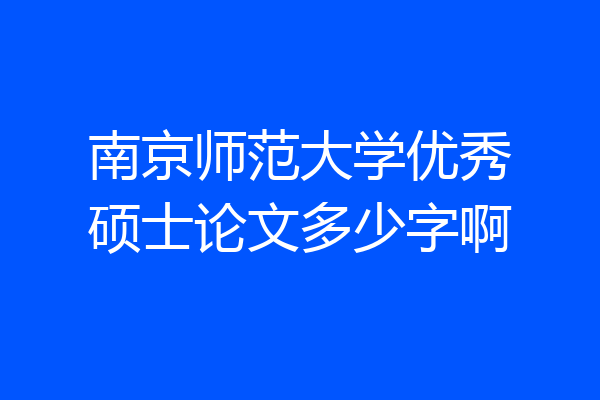 南京师范大学优秀硕士论文多少字啊