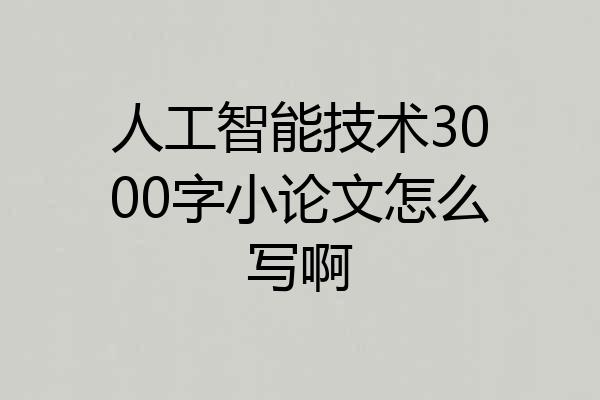 人工智能技术3000字小论文怎么写啊