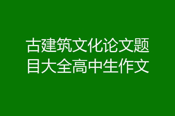 古建筑文化论文题目大全高中生作文