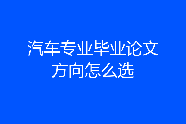 汽车专业毕业论文方向怎么选