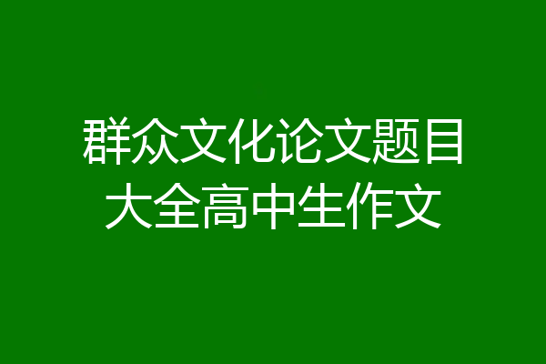 群众文化论文题目大全高中生作文
