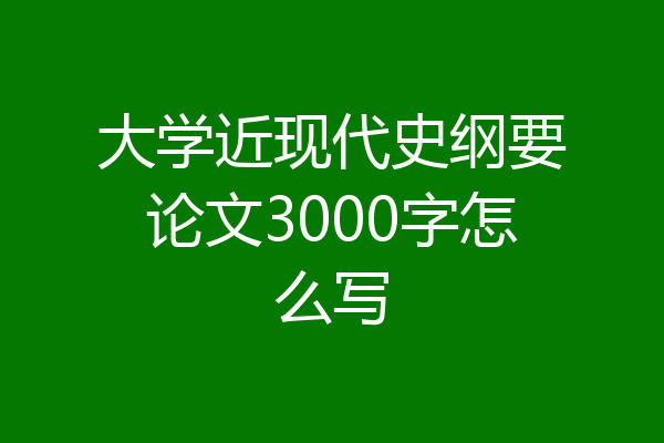 大学近现代史纲要论文3000字怎么写