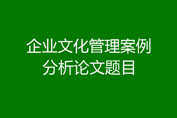 企业文化管理案例分析论文题目