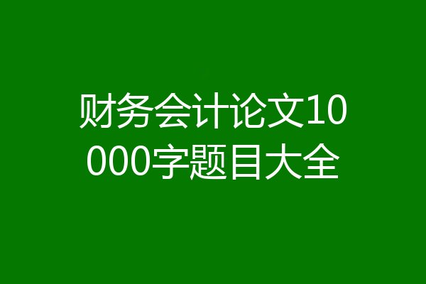 财务会计论文10000字题目大全
