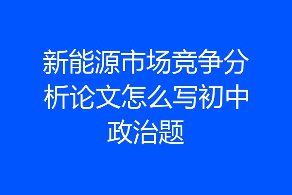 新能源市场竞争分析论文怎么写初中政治题