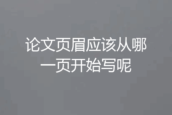论文页眉应该从哪一页开始写呢