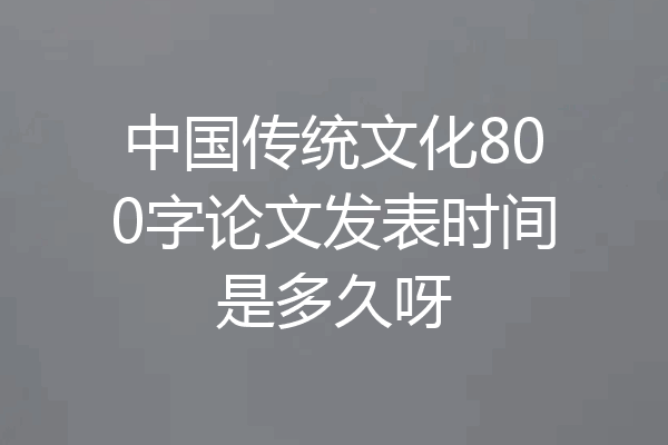 中国传统文化800字论文发表时间是多久呀