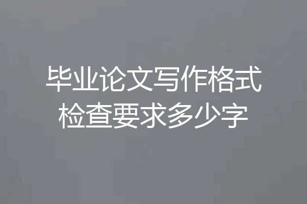 毕业论文写作格式检查要求多少字