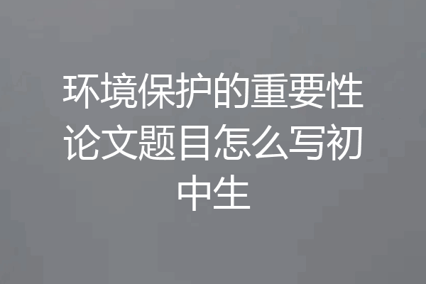 环境保护的重要性论文题目怎么写初中生