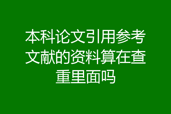 本科论文引用参考文献的资料算在查重里面吗