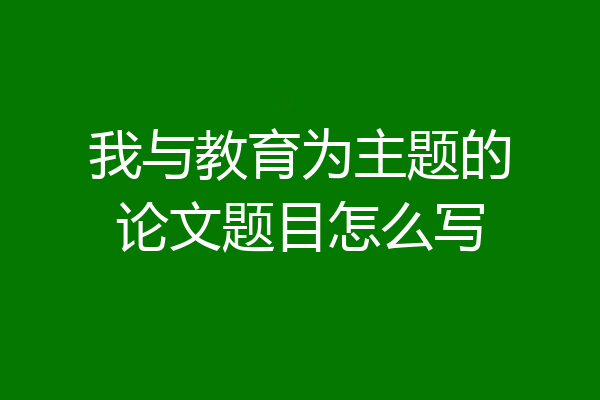 我与教育为主题的论文题目怎么写