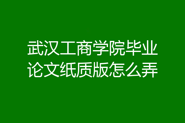 武汉工商学院毕业论文纸质版怎么弄