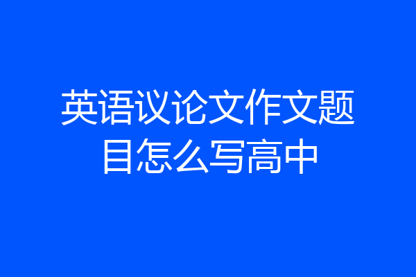 英语议论文作文题目怎么写高中