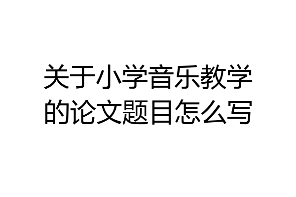 关于小学音乐教学的论文题目怎么写