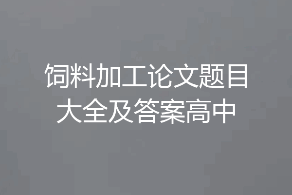 饲料加工论文题目大全及答案高中