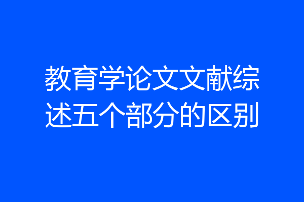 教育学论文文献综述五个部分的区别