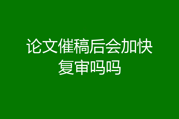 论文催稿后会加快复审吗吗