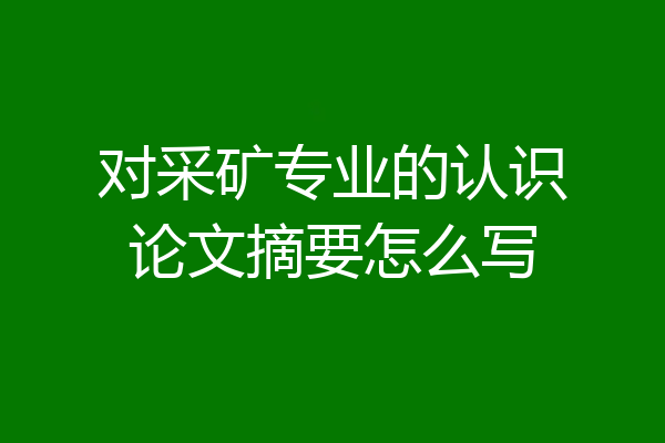 对采矿专业的认识论文摘要怎么写