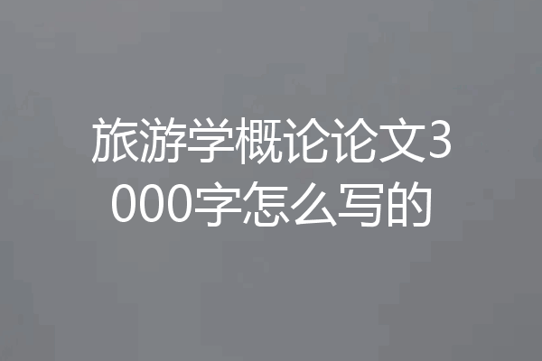 旅游学概论论文3000字怎么写的
