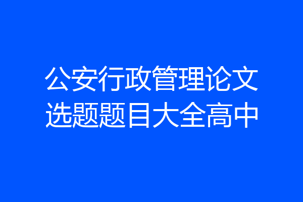公安行政管理论文选题题目大全高中